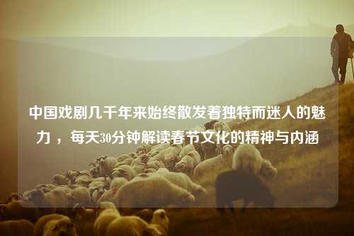 中国戏剧几千年来始终散发着独特而迷人的魅力 ，每天30分钟解读春节文化的精神与内涵