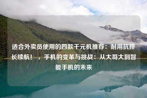 适合外卖员使用的四款千元机推荐：耐用抗摔长续航！ ，手机的变革与挑战：从大哥大到智能手机的未来