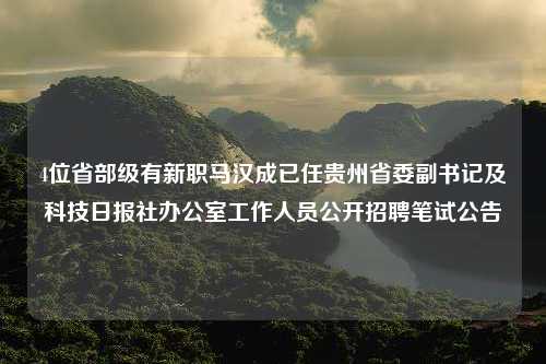 4位省部级有新职马汉成已任贵州省委副书记及科技日报社办公室工作人员公开招聘笔试公告