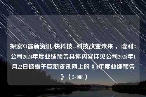 探索X1最新资讯-快科技--科技改变未来 ，隆利：公司2024年度业绩预告具体内容详见公司2025年1月22日披露于巨潮资讯网上的《4年度业绩预告》（5-008）