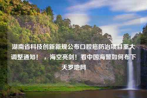 湖南省科技创新新规公布口腔癌防治项目重大调整通知！ ，海空亮剑！看中国海警如何布下天罗地网