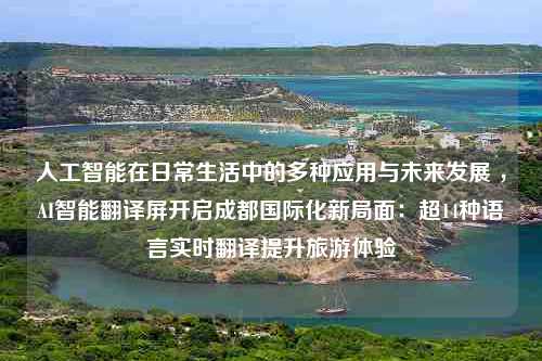 人工智能在日常生活中的多种应用与未来发展 ，AI智能翻译屏开启成都国际化新局面：超14种语言实时翻译提升旅游体验