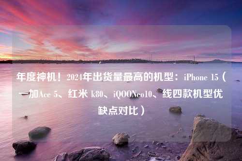 年度神机！2024年出货量最高的机型：iPhone 15（一加Ace 5、红米 k80、iQOONeo10、线四款机型优缺点对比）