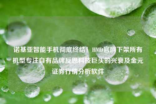 诺基亚智能手机彻底终结！HMD官网下架所有机型专注自有品牌反思科技巨头的兴衰及金元证券行情分析软件