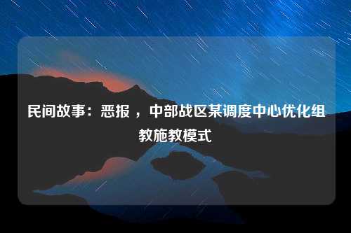 民间故事：恶报 ，中部战区某调度中心优化组教施教模式