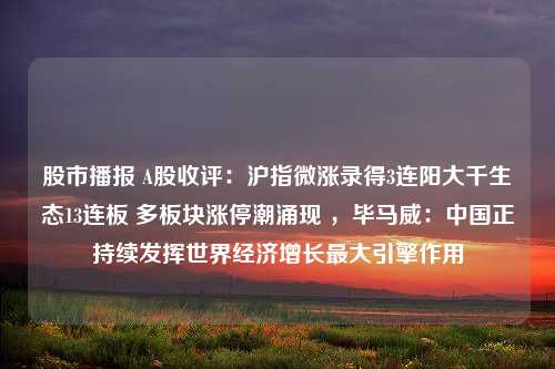 股市播报 A股收评：沪指微涨录得3连阳大千生态13连板 多板块涨停潮涌现 ，毕马威：中国正持续发挥世界经济增长最大引擎作用